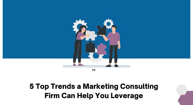 5 Top Trends a Marketing Consulting Firm Can Help You Leverage